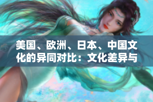 美國、歐洲、日本、中國文化的異同對(duì)比：文化差異與共通點(diǎn)分析