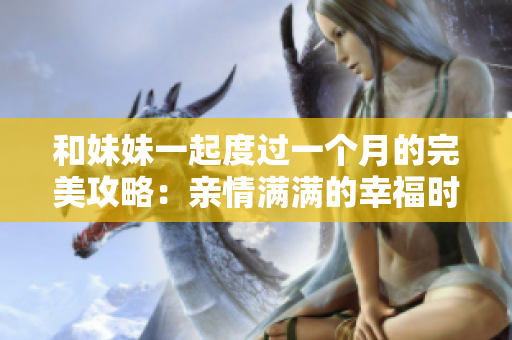 和妹妹一起度過(guò)一個(gè)月的完美攻略：親情滿滿的幸福時(shí)光指南