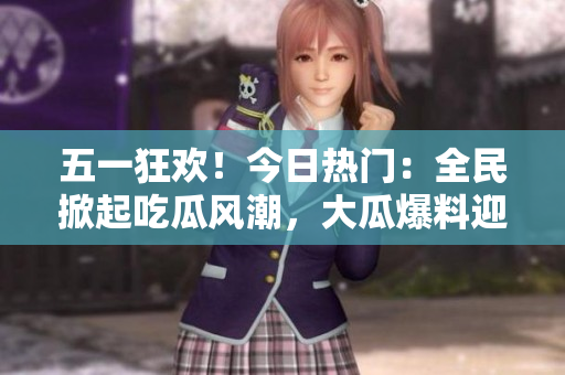 五一狂歡！今日熱門：全民掀起吃瓜風潮，大瓜爆料迎接高潮
