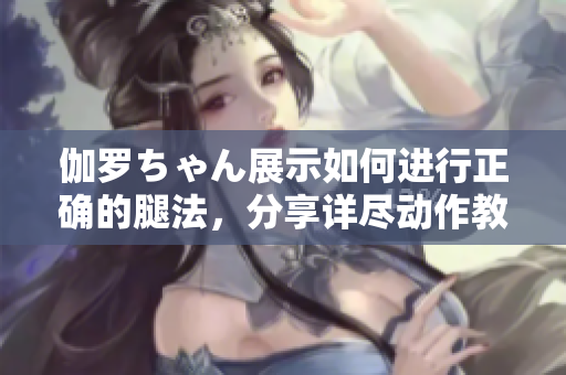 伽羅ちゃん展示如何進行正確的腿法，分享詳盡動作教學視頻