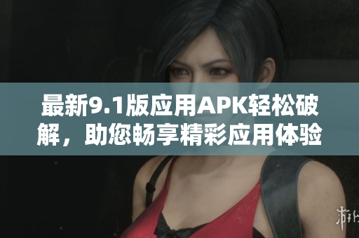最新9.1版應用APK輕松破解，助您暢享精彩應用體驗