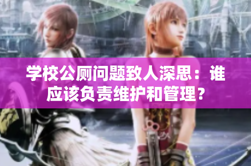 學(xué)校公廁問(wèn)題致人深思：誰(shuí)應(yīng)該負(fù)責(zé)維護(hù)和管理？