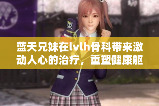 藍(lán)天兄妹在lvlh骨科帶來激動(dòng)人心的治療，重塑健康軀體