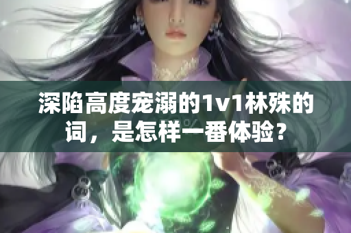 深陷高度寵溺的1v1林殊的詞，是怎樣一番體驗？