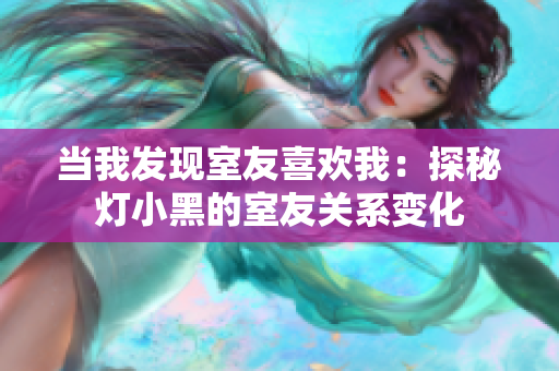 當(dāng)我發(fā)現(xiàn)室友喜歡我：探秘?zé)粜『诘氖矣殃P(guān)系變化
