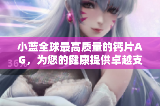 小藍全球最高質(zhì)量的鈣片AG，為您的健康提供卓越支持
