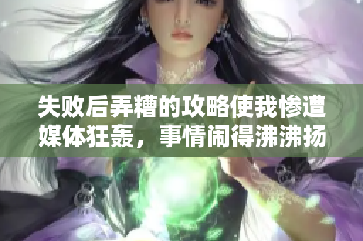 失敗后弄糟的攻略使我慘遭媒體狂轟，事情鬧得沸沸揚揚！