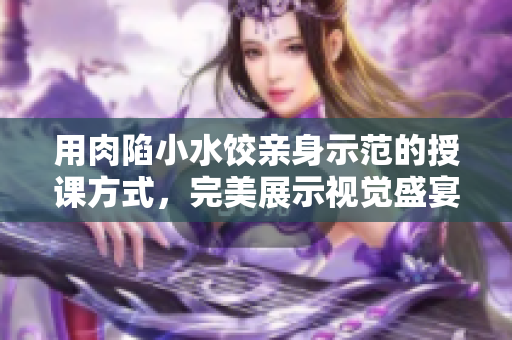 用肉陷小水餃親身示范的授課方式，完美展示視覺(jué)盛宴