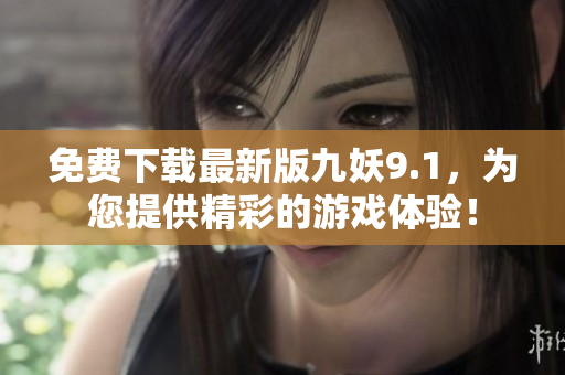 免費下載最新版九妖9.1，為您提供精彩的游戲體驗！