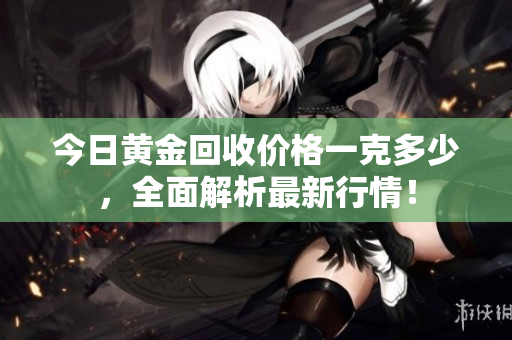 今日黃金回收價格一克多少，全面解析最新行情！