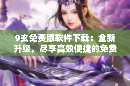 9玄免費版軟件下載：全新升級，盡享高效便捷的免費軟件！
