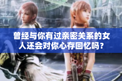 曾經(jīng)與你有過(guò)親密關(guān)系的女人還會(huì)對(duì)你心存回憶嗎？