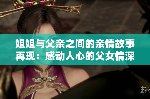 姐姐與父親之間的親情故事再現：感動人心的父女情深