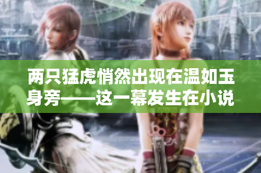 兩只猛虎悄然出現(xiàn)在溫如玉身旁——這一幕發(fā)生在小說的哪一章？