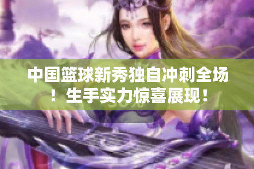 中國籃球新秀獨自沖刺全場！生手實力驚喜展現！