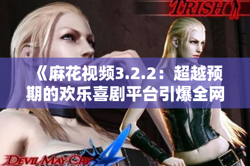 《麻花視頻3.2.2：超越預期的歡樂喜劇平臺引爆全網(wǎng)熱議》