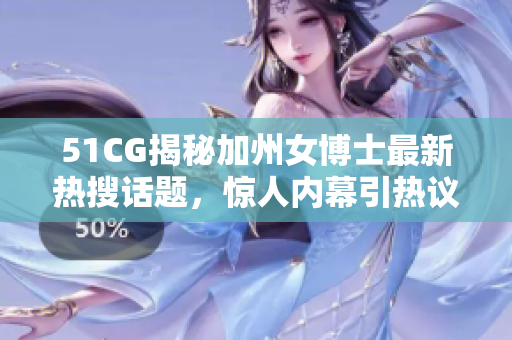 51CG揭秘加州女博士最新熱搜話題，驚人內(nèi)幕引熱議