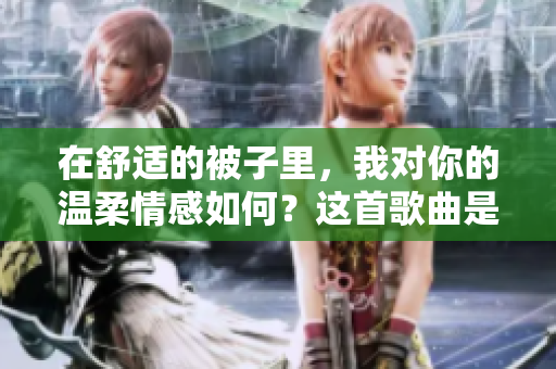 在舒適的被子里，我對你的溫柔情感如何？這首歌曲是怎樣的？