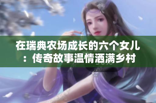在瑞典農(nóng)場(chǎng)成長的六個(gè)女兒：傳奇故事溫情灑滿鄉(xiāng)村
