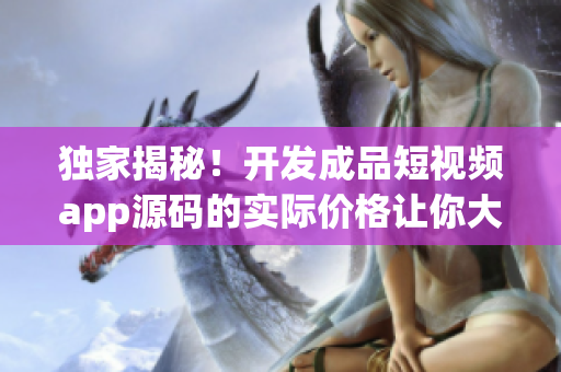 獨家揭秘！開發(fā)成品短視頻app源碼的實際價格讓你大吃一驚！