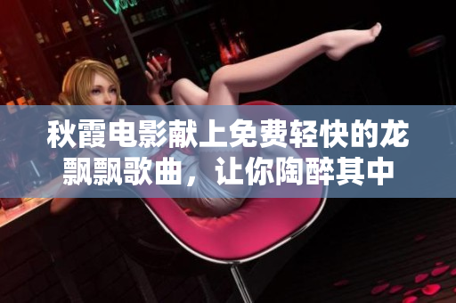 秋霞電影獻上免費輕快的龍飄飄歌曲，讓你陶醉其中