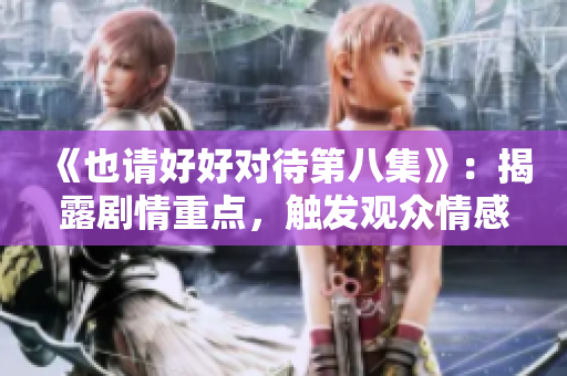 《也請好好對待第八集》：揭露劇情重點，觸發觀眾情感共鳴