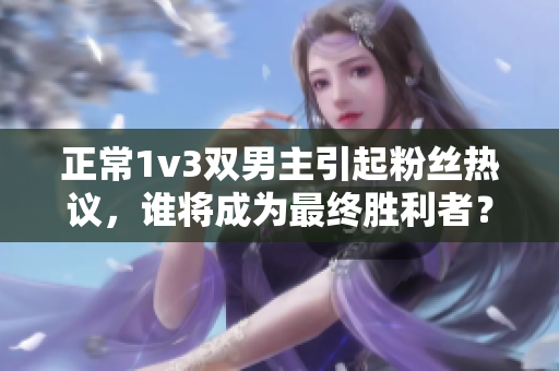 正常1v3雙男主引起粉絲熱議，誰將成為最終勝利者？