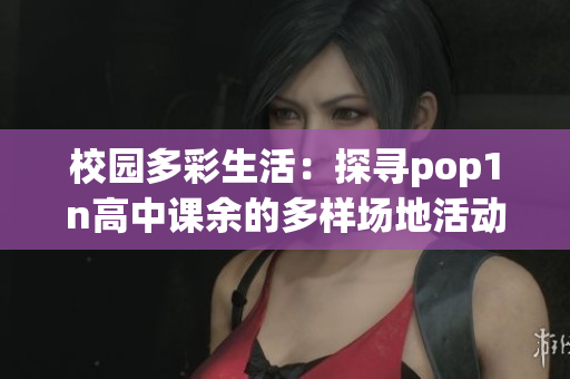 校園多彩生活：探尋pop1n高中課余的多樣場地活動