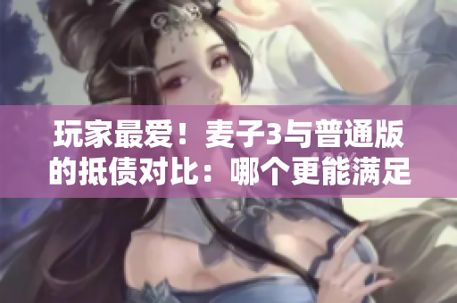 玩家最愛！麥子3與普通版的抵債對比：哪個更能滿足你的游戲需求？