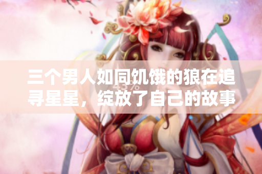 三個男人如同饑餓的狼在追尋星星，綻放了自己的故事