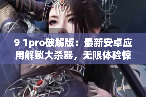 9 1pro破解版：最新安卓應(yīng)用解鎖大殺器，無(wú)限體驗(yàn)驚喜