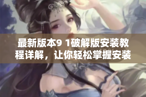 最新版本9 1破解版安裝教程詳解，讓你輕松掌握安裝技巧