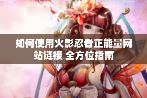 如何使用火影忍者正能量網站鏈接 全方位指南
