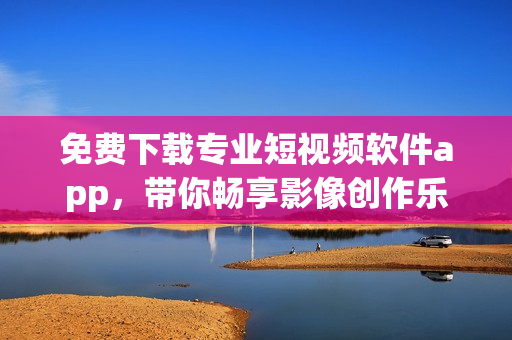 免費下載專業(yè)短視頻軟件app，帶你暢享影像創(chuàng)作樂趣