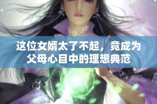 這位女婿太了不起，竟成為父母心目中的理想典范