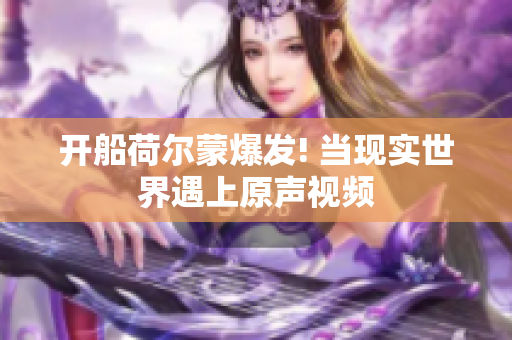 開船荷爾蒙爆發(fā)! 當(dāng)現(xiàn)實世界遇上原聲視頻