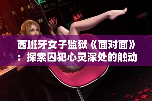 西班牙女子監獄《面對面》：探索囚犯心靈深處的觸動與希望