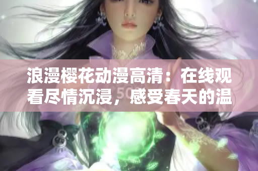 浪漫櫻花動漫高清：在線觀看盡情沉浸，感受春天的溫柔與美麗