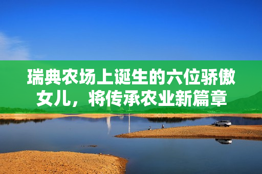 瑞典農場上誕生的六位驕傲女兒，將傳承農業新篇章
