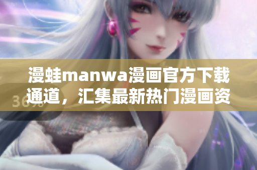 漫蛙manwa漫畫(huà)官方下載通道，匯集最新熱門(mén)漫畫(huà)資源