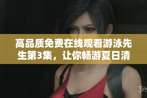 高品質免費在線觀看游泳先生第3集，讓你暢游夏日清涼！