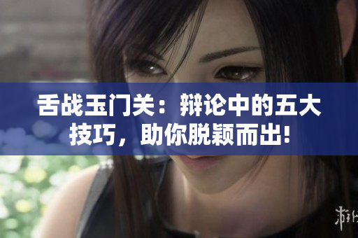 舌戰玉門關：辯論中的五大技巧，助你脫穎而出!