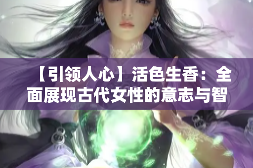 【引領人心】活色生香：全面展現古代女性的意志與智慧