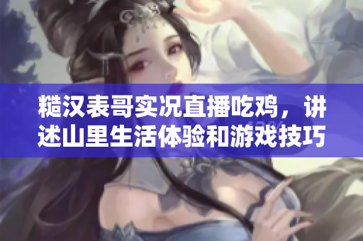 糙漢表哥實(shí)況直播吃雞，講述山里生活體驗(yàn)和游戲技巧