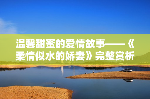溫馨甜蜜的愛情故事——《柔情似水的嬌妻》完整賞析