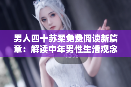 男人四十蘇柔免費閱讀新篇章：解讀中年男性生活觀念