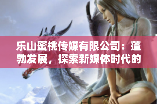 樂山蜜桃傳媒有限公司：蓬勃發(fā)展，探索新媒體時(shí)代的無限可能