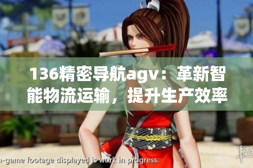 136精密導(dǎo)航agv：革新智能物流運(yùn)輸，提升生產(chǎn)效率
