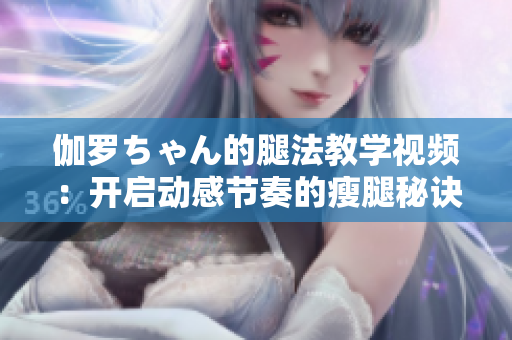伽羅ちゃん的腿法教學視頻：開啟動感節奏的瘦腿秘訣！