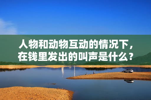 人物和動物互動的情況下，在錢里發(fā)出的叫聲是什么？